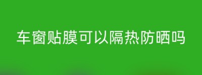 车窗贴膜可以隔热防晒吗