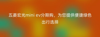 五菱宏光mini ev分期购，为您提供便捷绿色出行选择