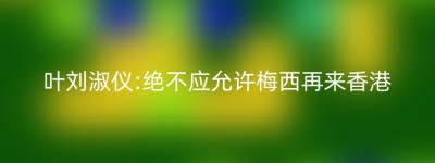 叶刘淑仪:绝不应允许梅西再来香港