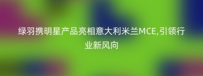 绿羽携明星产品亮相意大利米兰MCE,引领行业新风向