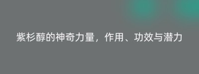 紫杉醇的神奇力量，作用、功效与潜力