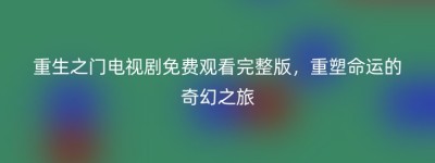重生之门电视剧免费观看完整版，重塑命运的奇幻之旅