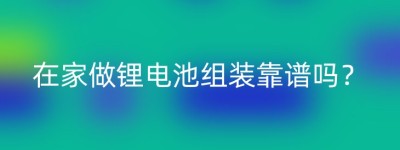 在家做锂电池组装靠谱吗？