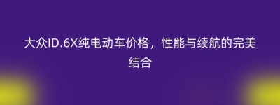 大众ID.6X纯电动车价格，性能与续航的完美结合