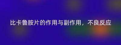 比卡鲁胺片的作用与副作用，不良反应