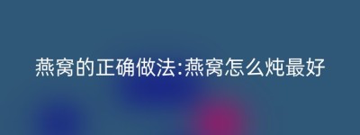 燕窝的正确做法:燕窝怎么炖最好