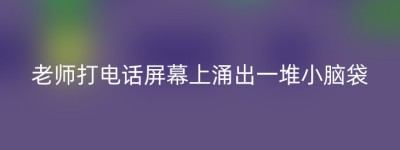 老师打电话屏幕上涌出一堆小脑袋