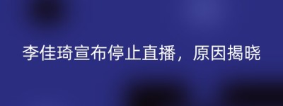 李佳琦宣布停止直播，原因揭晓