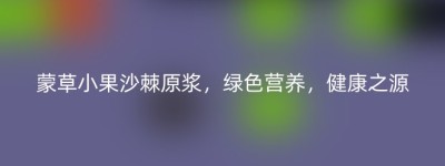 蒙草小果沙棘原浆，绿色营养，健康之源