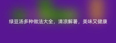 绿豆汤多种做法大全，清凉解暑，美味又健康