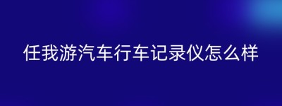 任我游汽车行车记录仪怎么样