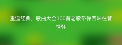 重温经典，歌曲大全100首老歌带你回味往昔情怀