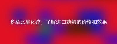 多柔比星化疗，了解进口药物的价格和效果