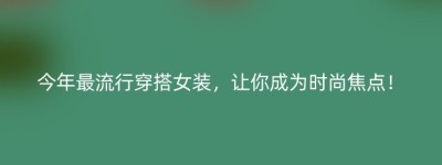 今年最流行穿搭女装，让你成为时尚焦点！
