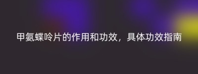 甲氨蝶呤片的作用和功效，具体功效指南