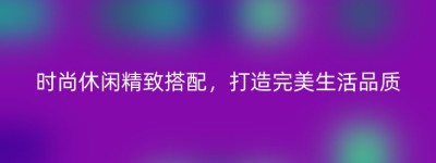 时尚休闲精致搭配，打造完美生活品质