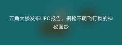 五角大楼发布UFO报告，揭秘不明飞行物的神秘面纱