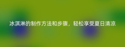 冰淇淋的制作方法和步骤，轻松享受夏日清凉