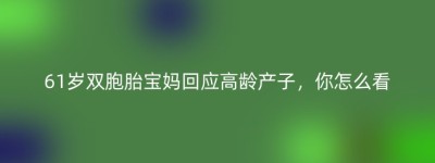 61岁双胞胎宝妈回应高龄产子，你怎么看