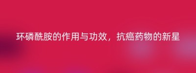 环磷酰胺的作用与功效，抗癌药物的新星