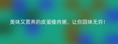 美味又营养的皮蛋瘦肉粥，让你回味无穷！