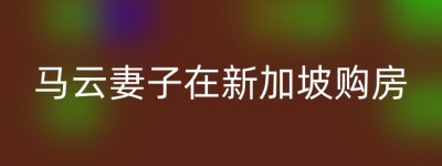 马云妻子在新加坡购房