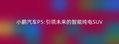 小鹏汽车P5:引领未来的智能纯电SUV