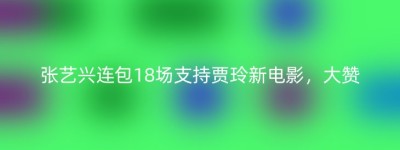 张艺兴连包18场支持贾玲新电影，大赞