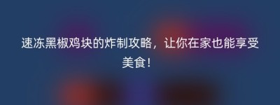 速冻黑椒鸡块的炸制攻略，让你在家也能享受美食！