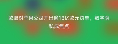 欧盟对苹果公司开出逾18亿欧元罚单，数字隐私成焦点