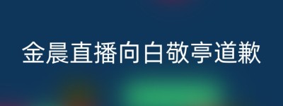 金晨直播向白敬亭道歉