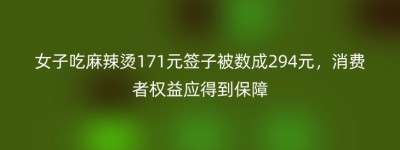 女子吃麻辣烫171元签子被数成294元，消费者权益应得到保障