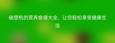 破壁机的营养食谱大全，让你轻松享受健康生活
