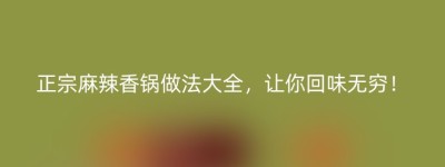 正宗麻辣香锅做法大全，让你回味无穷！