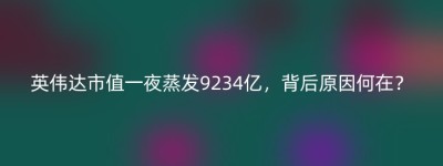 英伟达市值一夜蒸发9234亿，背后原因何在？