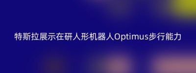 特斯拉展示在研人形机器人Optimus步行能力