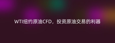 WTI纽约原油CFD，投资原油交易的利器