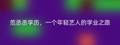 范丞丞学历，一个年轻艺人的学业之路