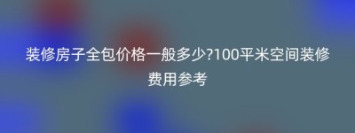 装修房子全包价格一般多少?100平米空间装修费用参考