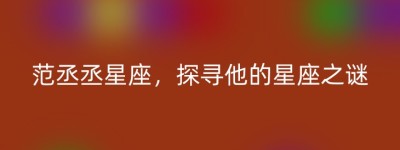 范丞丞星座，探寻他的星座之谜