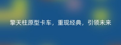 擎天柱原型卡车，重现经典，引领未来