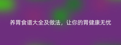 养胃食谱大全及做法，让你的胃健康无忧