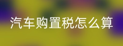 汽车购置税怎么算