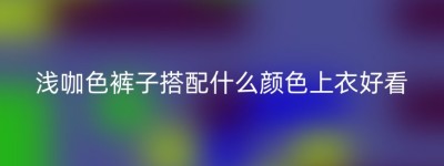 浅咖色裤子搭配什么颜色上衣好看