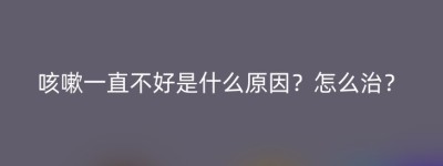 咳嗽一直不好是什么原因？怎么治？