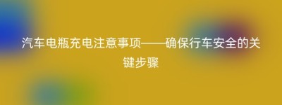 汽车电瓶充电注意事项——确保行车安全的关键步骤