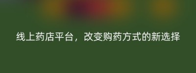 线上药店平台，改变购药方式的新选择