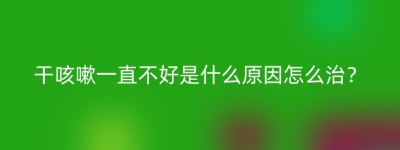 干咳嗽一直不好是什么原因怎么治？