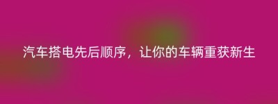 汽车搭电先后顺序，让你的车辆重获新生