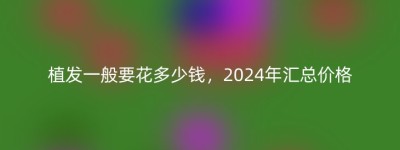 植发一般要花多少钱，2024年汇总价格
